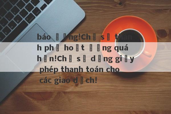 báo động!Chỉ số thành phố hoạt động quá hạn!Chỉ sử dụng giấy phép thanh toán cho các giao dịch!