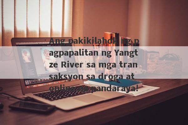 Ang pakikilahok ng pagpapalitan ng Yangtze River sa mga transaksyon sa droga at online na pandaraya!