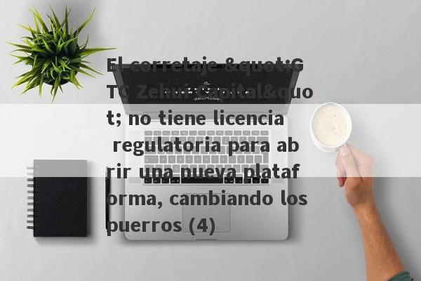 El corretaje "GTC Zehui Capital" no tiene licencia regulatoria para abrir una nueva plataforma, cambiando los puerros (4)