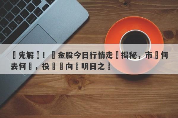 搶先解讀！黃金股今日行情走勢揭秘，市場何去何從，投資風向標明日之勢