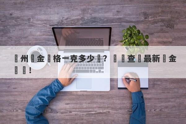 鄭州黃金價格一克多少錢？實時查詢最新黃金報價！