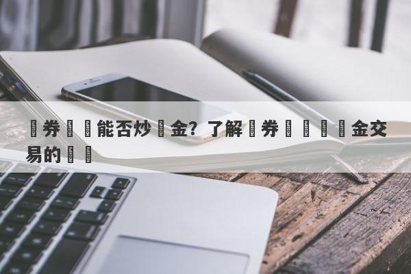 證券開戶能否炒黃金？了解證券賬戶與黃金交易的關聯