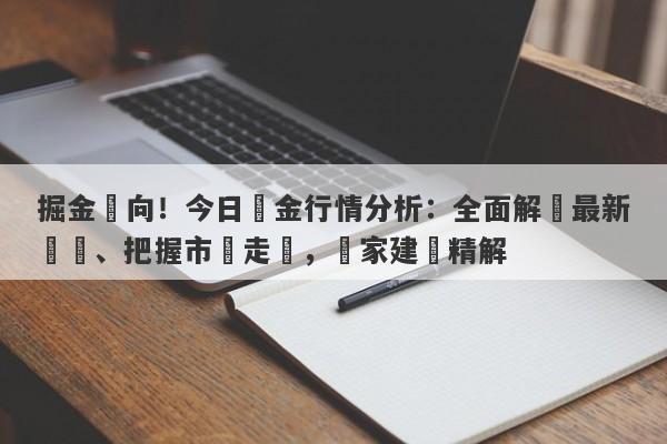 掘金風向！今日黃金行情分析：全面解讀最新動態、把握市場走勢，專家建議精解