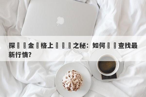 探尋黃金價格上漲趨勢之秘：如何準確查找最新行情？