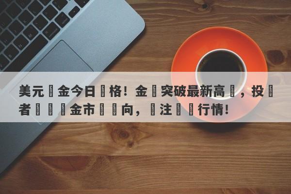 美元黃金今日價格！金價突破最新高點，投資者熱議黃金市場動向，關注實時行情！