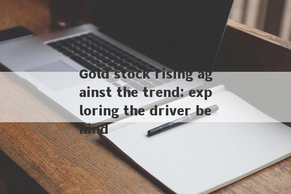 Gold stock rising against the trend: exploring the driver behind