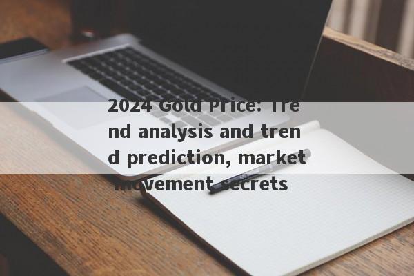 2024 Gold Price: Trend analysis and trend prediction, market movement secrets