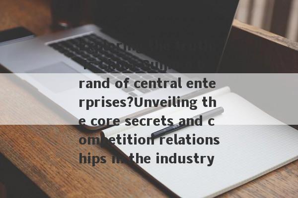 Exploring the truth: Is China Guijin a brand of central enterprises?Unveiling the core secrets and competition relationships in the industry