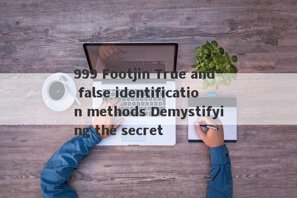 999 Footjin True and false identification methods Demystifying the secret