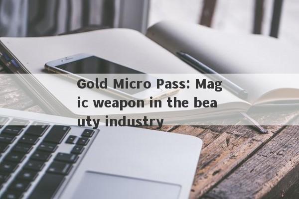 Gold Micro Pass: Magic weapon in the beauty industry