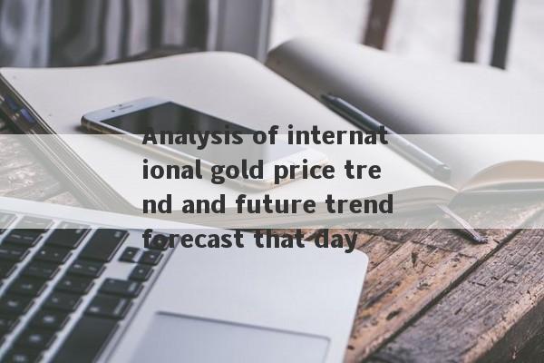 Analysis of international gold price trend and future trend forecast that day