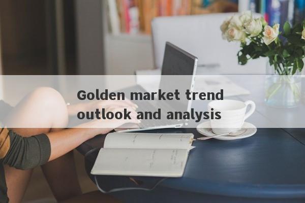 Golden market trend outlook and analysis