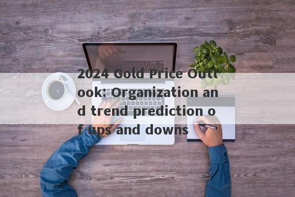 2024 Gold Price Outlook: Organization and trend prediction of ups and downs