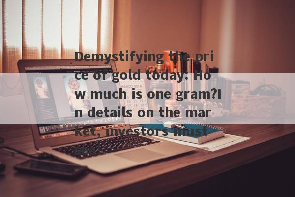 Demystifying the price of gold today: How much is one gram?In details on the market, investors must see!