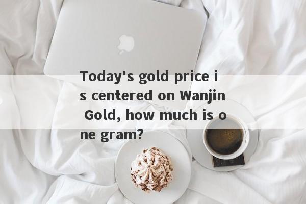 Today's gold price is centered on Wanjin Gold, how much is one gram?