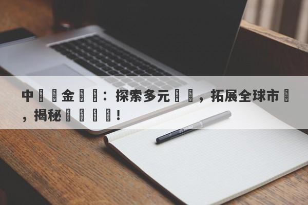 中國黃金國際：探索多元業務，拓展全球市場，揭秘業務範圍！