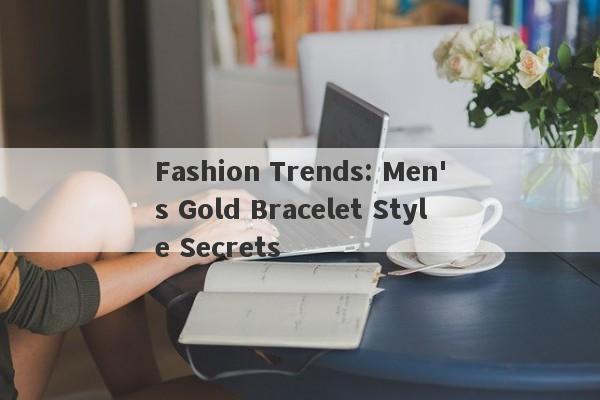 Fashion Trends: Men's Gold Bracelet Style Secrets