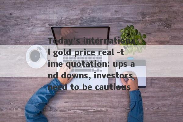 Today's international gold price real -time quotation: ups and downs, investors need to be cautious