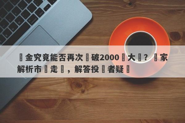 黃金究竟能否再次沖破2000點大關？專家解析市場走勢，解答投資者疑慮