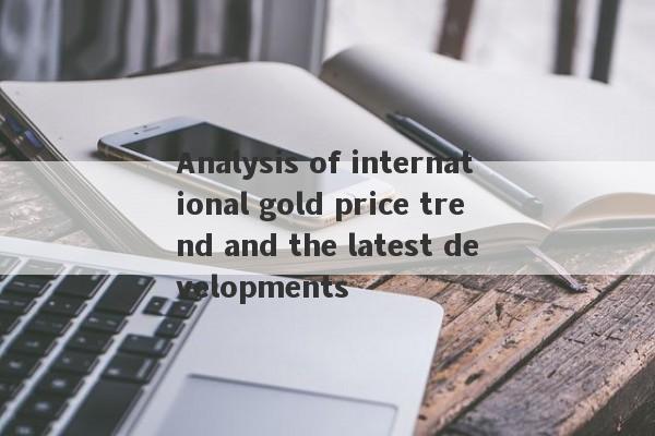 Analysis of international gold price trend and the latest developments