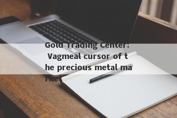 Gold Trading Center: Vagmeal cursor of the precious metal market