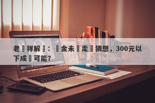 老鳳祥解讀：黃金未來走勢猜想，300元以下成為可能？