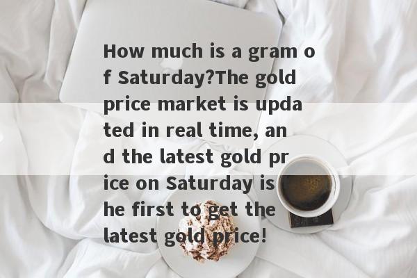 How much is a gram of Saturday?The gold price market is updated in real time, and the latest gold price on Saturday is the first to get the latest gold price!