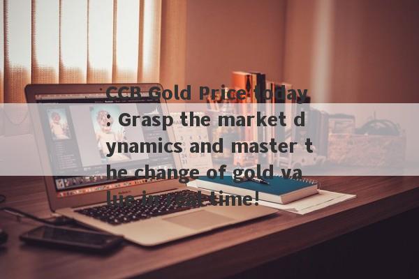 CCB Gold Price today: Grasp the market dynamics and master the change of gold value in real time!