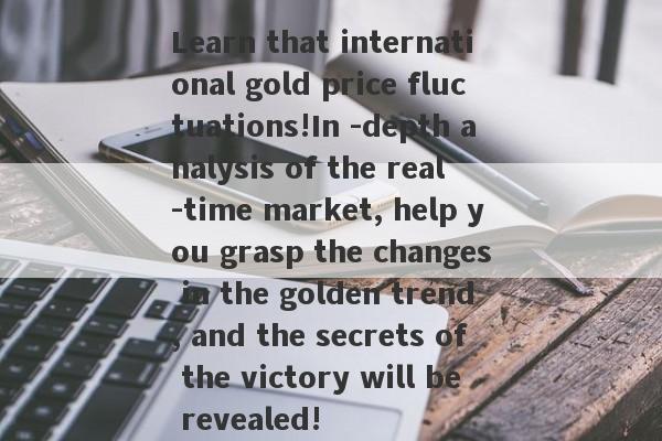 Learn that international gold price fluctuations!In -depth analysis of the real -time market, help you grasp the changes in the golden trend, and the secrets of the victory will be revealed!