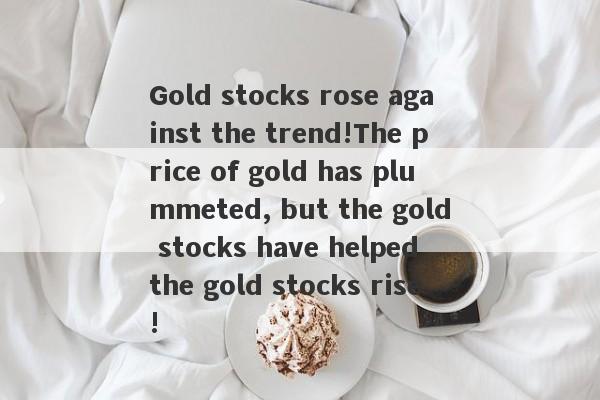 Gold stocks rose against the trend!The price of gold has plummeted, but the gold stocks have helped the gold stocks rise!