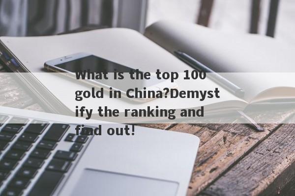 What is the top 100 gold in China?Demystify the ranking and find out!