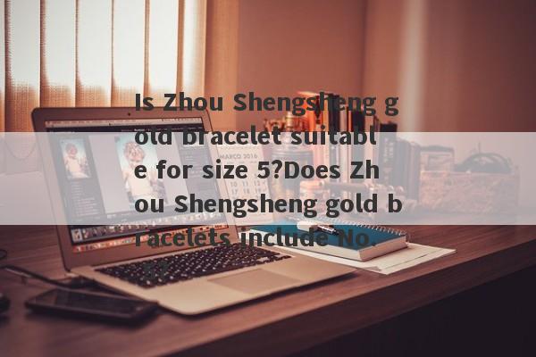 Is Zhou Shengsheng gold bracelet suitable for size 5?Does Zhou Shengsheng gold bracelets include No. 5?