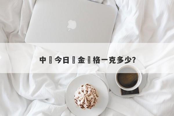 中國今日黃金價格一克多少？