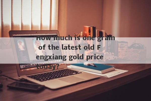 How much is one gram of the latest old Fengxiang gold price today?