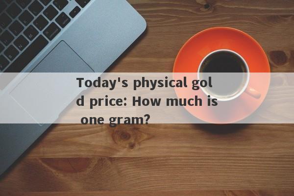 Today's physical gold price: How much is one gram?