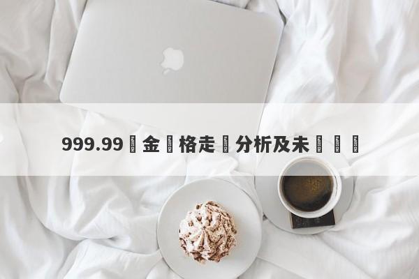 999.99黃金價格走勢分析及未來預測