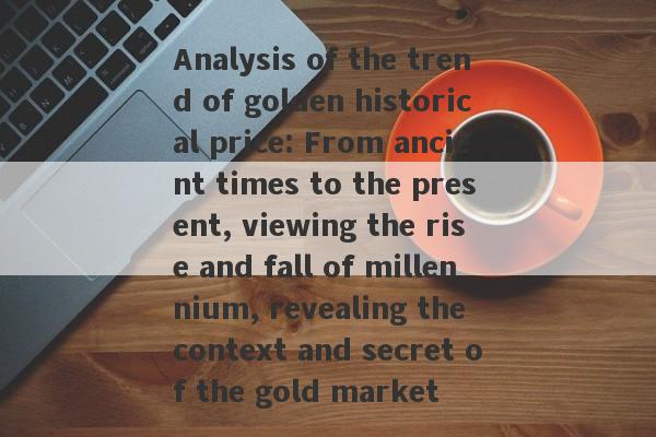 Analysis of the trend of golden historical price: From ancient times to the present, viewing the rise and fall of millennium, revealing the context and secret of the gold market