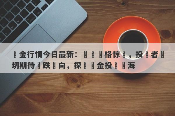 黃金行情今日最新：國際價格惊現，投資者熱切期待漲跌動向，探尋黃金投資藍海