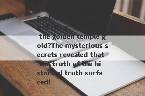 Exploring the historical relics, what is the golden temple gold?The mysterious secrets revealed that the truth of the historical truth surfaced!