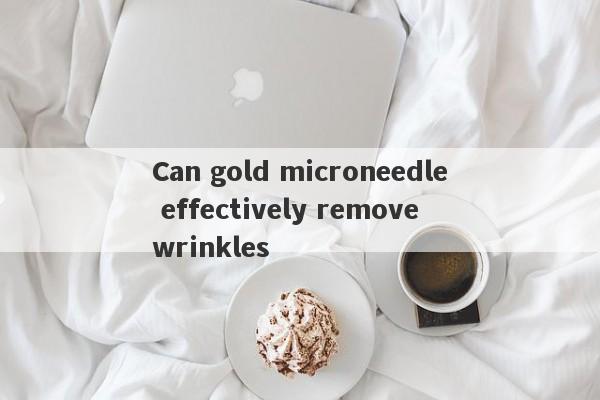 Can gold microneedle effectively remove wrinkles