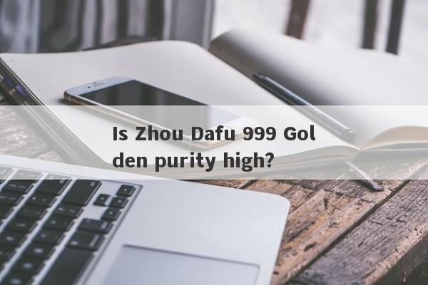 Is Zhou Dafu 999 Golden purity high?