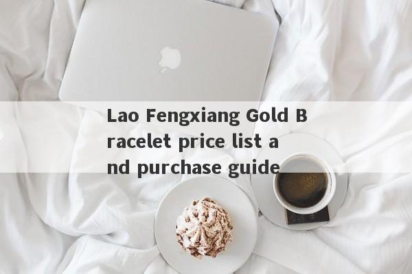 Lao Fengxiang Gold Bracelet price list and purchase guide