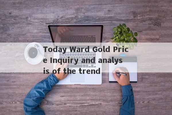 Today Ward Gold Price Inquiry and analysis of the trend