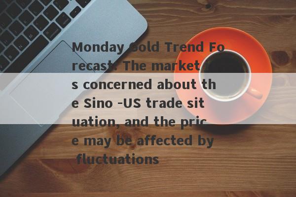 Monday Gold Trend Forecast: The market is concerned about the Sino -US trade situation, and the price may be affected by fluctuations