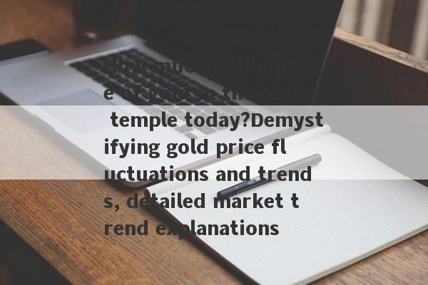 How much is the price of gold in the old temple today?Demystifying gold price fluctuations and trends, detailed market trend explanations