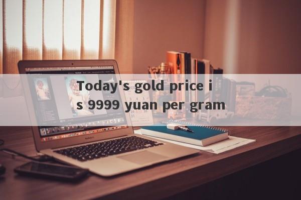 Today's gold price is 9999 yuan per gram.