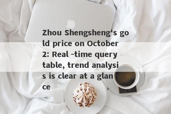 Zhou Shengsheng's gold price on October 2: Real -time query table, trend analysis is clear at a glance