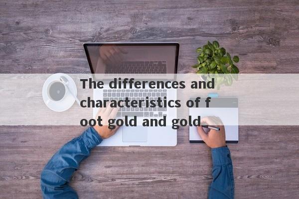 The differences and characteristics of foot gold and gold