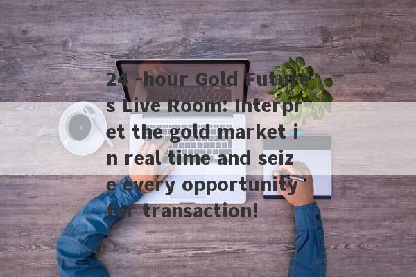 24 -hour Gold Futures Live Room: Interpret the gold market in real time and seize every opportunity for transaction!