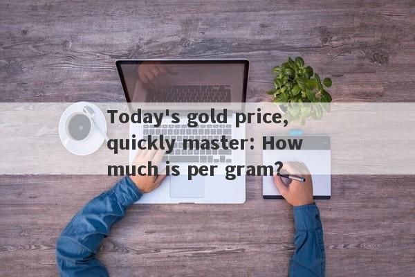 Today's gold price, quickly master: How much is per gram?